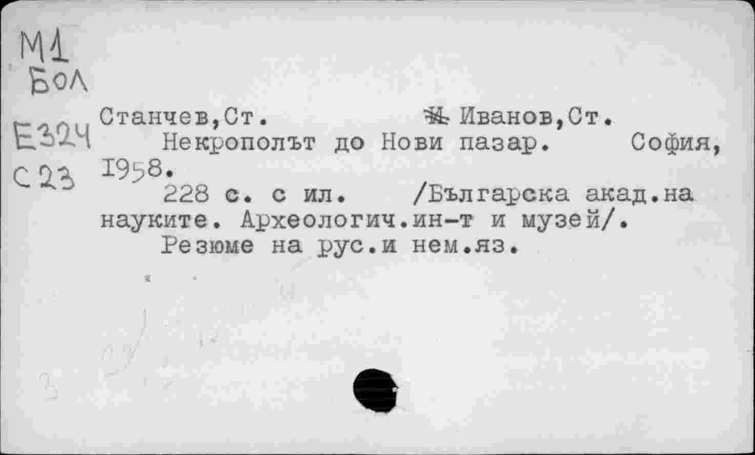 ﻿Mi Бол
ЕМЧ
С2Л
Станчев,Ст.	Иванов,Ст.
Некрополът до Нови пазар. София, 1958.
228 с. с ил. /Българска акад.на науките. Археология.ин-т и музей/.
Резюме на рус.и нем.яз.